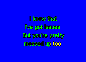 I know that
I've got issues

But you're pretty
messed up too