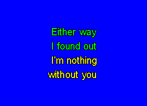 Either way
I found out

I'm nothing
without you