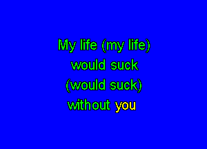 My life (my life)
would suck

(would suck)
without you