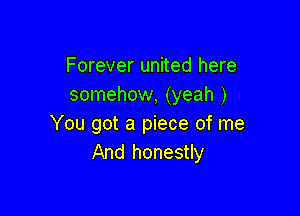 Forever united here
somehow, (yeah )

You got a piece of me
And honestly