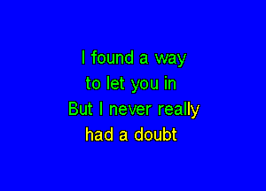 I found a way
to let you in

But I never really
had a doubt