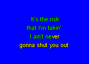 It's the risk
that I'm takin'

I ain't never
gonna shut you out