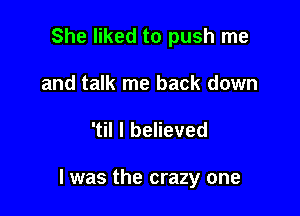 She liked to push me
and talk me back down

'til I believed

I was the crazy one