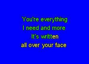 You're everything
I need and more

It's written
all over your face