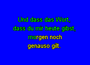 Und dass das Wort,
dass du mir heute gibst,

morgen noch
genauso gilt.