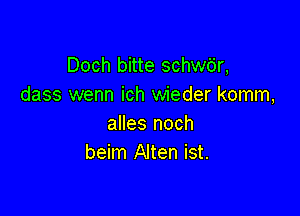 Doch bitte schwdr,
dass wenn ich wieder komm,

alles noch
beim Alten ist.