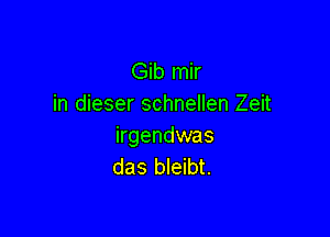 Gib mir
in dieser schnellen Zeit

irgendwas
das bleibt.