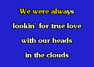 We were always

lookin' for true love
with our heads

in the clouds