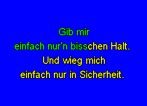 Gib mir
einfach nur'n bisschen Halt.

Und wieg mich
einfach nur in Sicherheit.