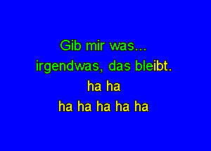 Gib mir was...
irgendwas, das bleibt.

ha ha
ha ha ha ha ha