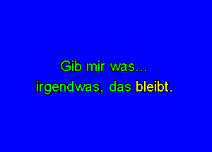 Gib mir was...

irgendwas, das bleibt.