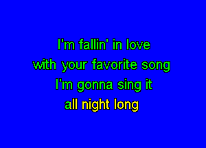 I'm fallin' in love
with your favorite song

I'm gonna sing it
all night long