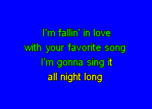 I'm fallin' in love
with your favorite song

I'm gonna sing it
all night long