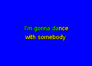 I'm gonna dance

with somebody