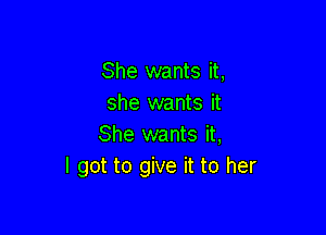 She wants it,
she wants it

She wants it,
I got to give it to her