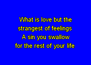 What is love but the
strangest of feelings

A sin you swallow
for the rest of your life