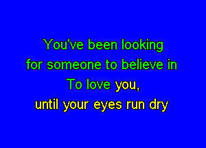 You've been looking
for someone to believe in

To love you,
until your eyes run dry