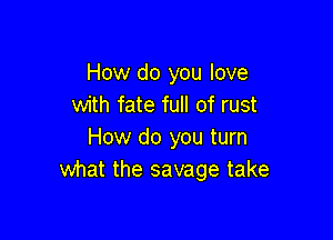 How do you love
with fate full of rust

How do you turn
what the savage take