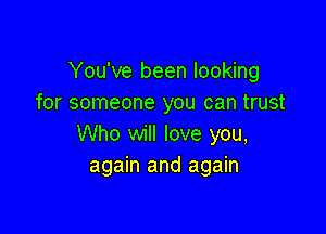 You've been looking
for someone you can trust

Who will love you,
again and again
