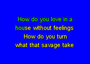 How do you love in a
house without feelings

How do you turn
what that savage take