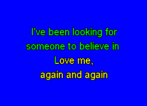 I've been looking for
someone to believe in

Love me,
again and again