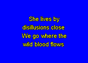 She lives by
disillusions close

We go where the
wild blood flows