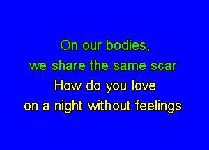 On our bodies,
we share the same scar

How do you love
on a night without feelings