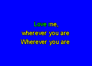 Love me,

wherever you are
Wherever you are