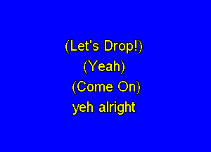 (Let's Drop!)
(Yeah)

(Come On)
yeh alright