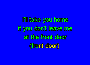 I'll take you home
if you don't leave me

at the front door
(front door)
