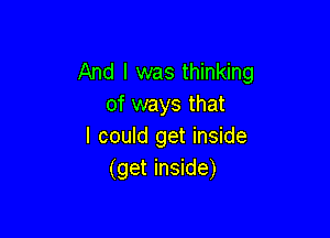 And I was thinking
of ways that

I could get inside
(get inside)