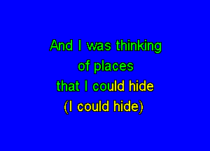 And I was thinking
of places

that I could hide
(I could hide)