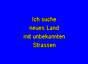 Ich suche
neues Land

mit unbekannten
Strassen