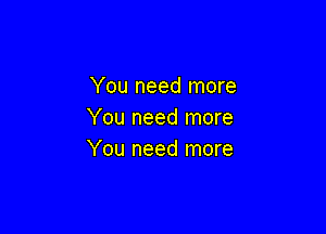 You need more

You need more
You need more