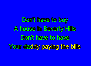 Don't have to buy
A house in Beverly Hills

Don't have to have
Your daddy paying the bills