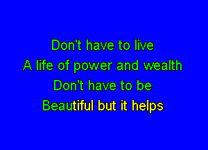 Don't have to live
A life of power and wealth

Don't have to be
Beautiful but it helps