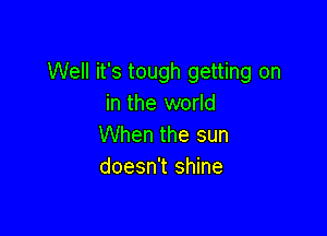 Well it's tough getting on
in the world

When the sun
doesn't shine