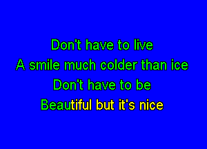 Don't have to live
A smile much colder than ice

Don't have to be
Beautiful but it's nice