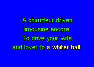 A chauffeur driven
limousine encore

To drive your wife
and lover to a whiter ball