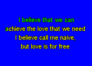 I believe that we can
achieve the love that we need

I believe call me naive,
but love is for free