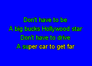 Don't have to be
A big bucks Hollywood star

Don't have to drive
A super car to get far