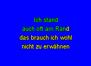 Ich stand
auch oft am Rand

das brauch ich wohl
nicht zu erwahnen