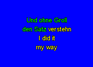 Und ohne Groll
den Satz verstehn

I did it
my way