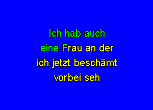 lch hab auch
eine Frau an der

ich jetzt beschamt
vorbei seh