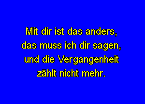 Mit dir ist das anders,
das muss ich dir sagen,

und die Vergangenheit
zahlt nicht mehr.