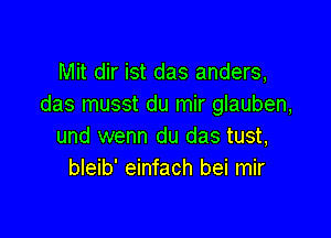 Mit dir ist das anders,
das musst du mir glauben,

und wenn du das tust,
bleib' einfach bei mir