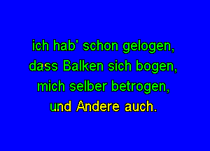 ich hab' schon gelogen,
dass Balken sich bogen,

mich selber betrogen,
und Andere auch.