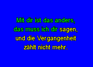 Mit dir ist das anders,
das muss ich dir sagen,

und die Vergangenheit
zahlt nicht mehr.