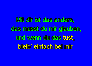 Mit dir ist das anders,
das musst du mir glauben,

und wenn du das tust,
bleib' einfach bei mir