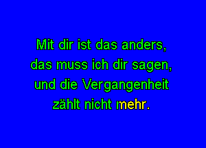 Mit dir ist das anders,
das muss ich dir sagen,

und die Vergangenheit
zahlt nicht mehr.